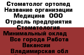 Стоматолог-ортопед › Название организации ­ Медицина, ООО › Отрасль предприятия ­ Стоматология › Минимальный оклад ­ 1 - Все города Работа » Вакансии   . Владимирская обл.,Вязниковский р-н